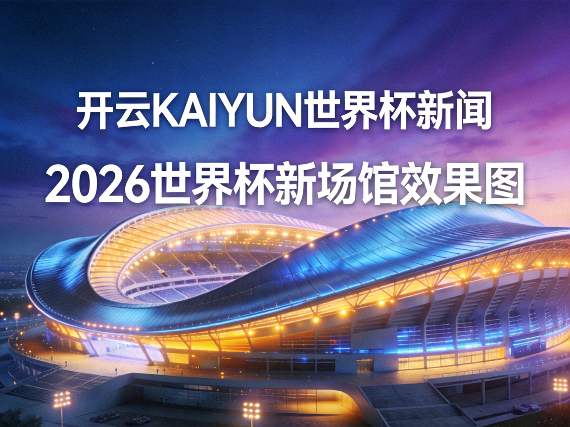 开云KAIYUN世界杯新闻-2026世界杯新场馆效果图，流线型屋顶与灯光交相辉映